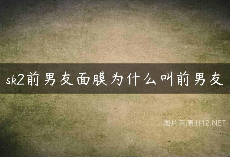 sk2前男友面膜为什么叫前男友