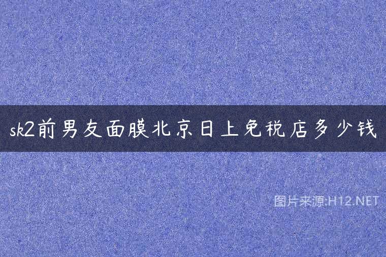 sk2前男友面膜北京日上免税店多少钱