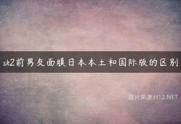 sk2前男友面膜日本本土和国际版的区别