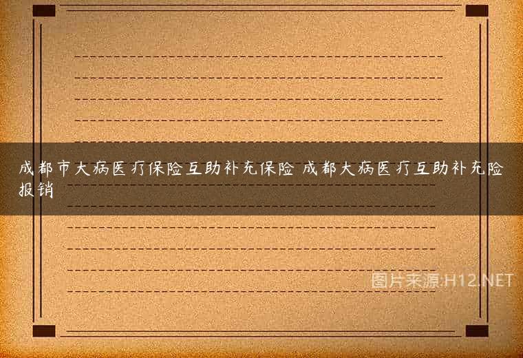 成都市大病医疗保险互助补充保险 成都大病医疗互助补充险报销