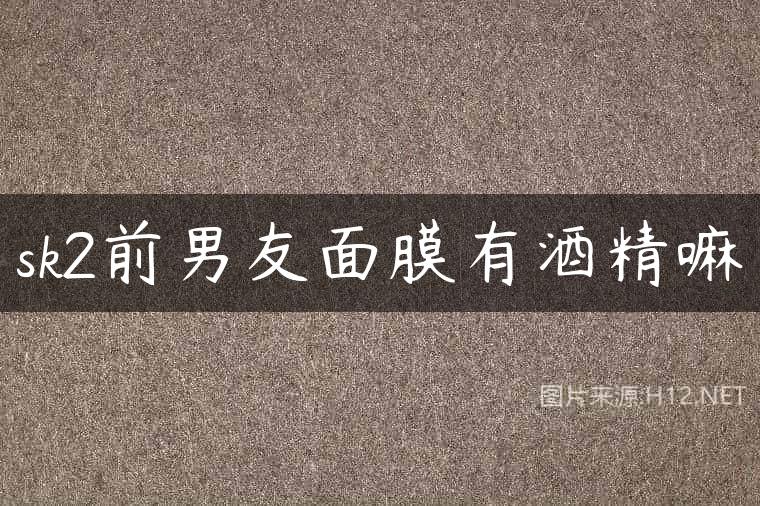 sk2前男友面膜有酒精嘛