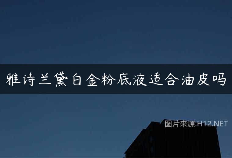 雅诗兰黛白金粉底液适合油皮吗