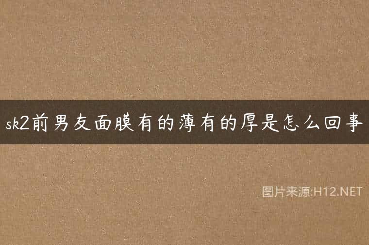sk2前男友面膜有的薄有的厚是怎么回事