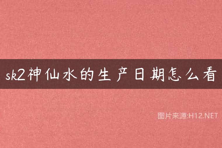 sk2神仙水的生产日期怎么看