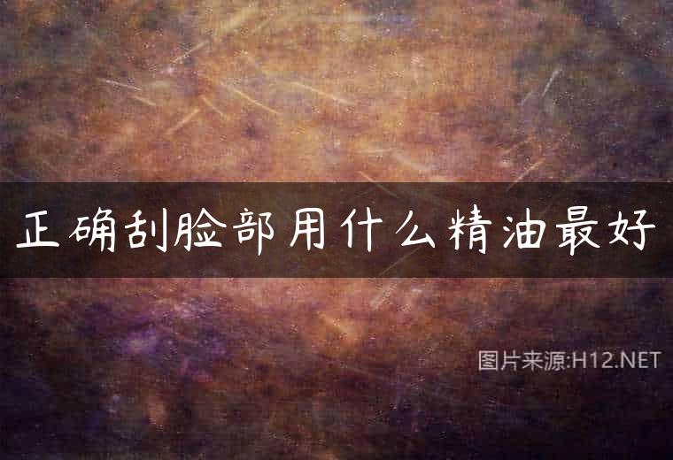 正确刮脸部用什么精油最好