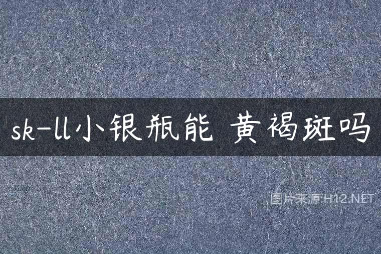 sk-ll小银瓶能袪黄褐斑吗