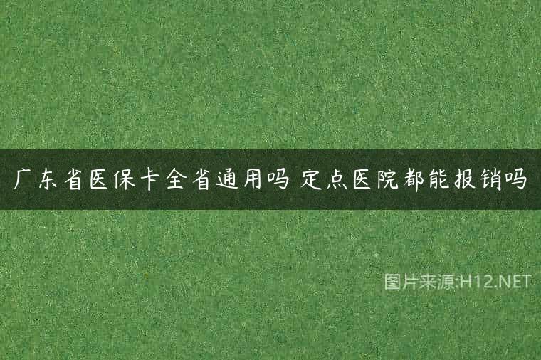 广东省医保卡全省通用吗 定点医院都能报销吗