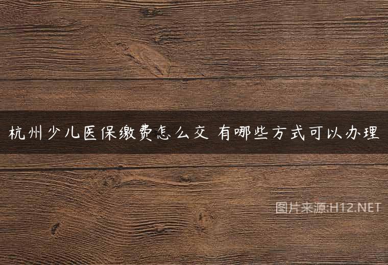 杭州少儿医保缴费怎么交 有哪些方式可以办理