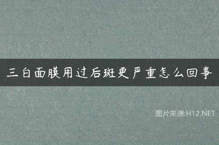 三白面膜用过后斑更严重怎么回事