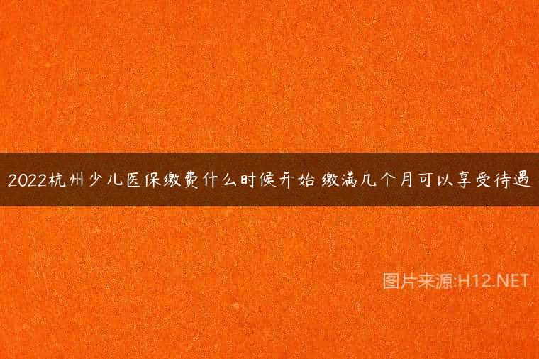 2022杭州少儿医保缴费什么时候开始 缴满几个月可以享受待遇