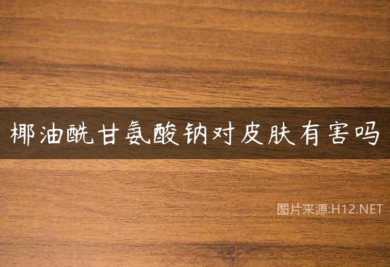 椰油酰甘氨酸钠对皮肤有害吗