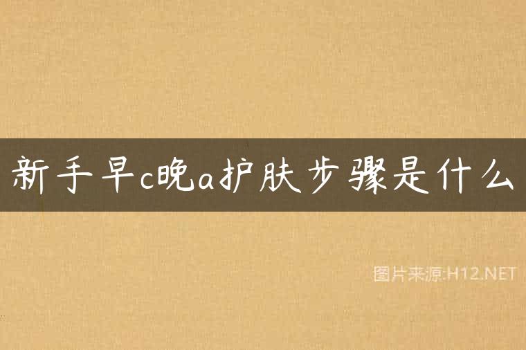 新手早c晚a护肤步骤是什么