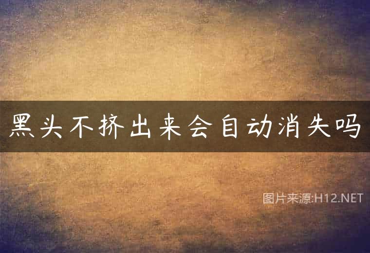 黑头不挤出来会自动消失吗