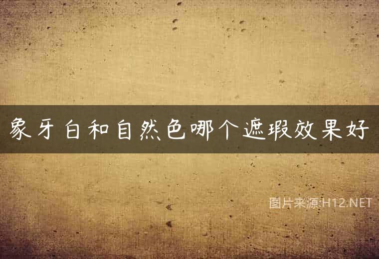 象牙白和自然色哪个遮瑕效果好