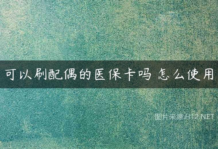 可以刷配偶的医保卡吗 怎么使用