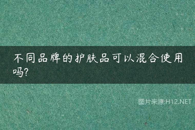 不同品牌的护肤品可以混合使用吗?