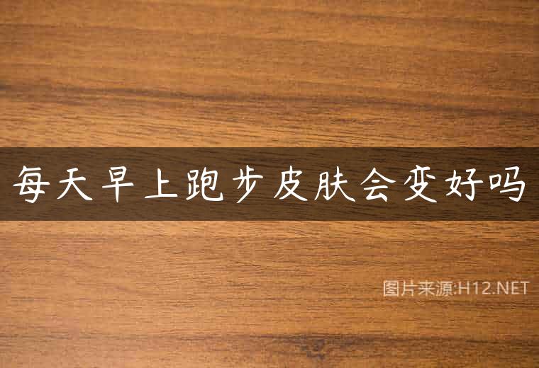 每天早上跑步皮肤会变好吗