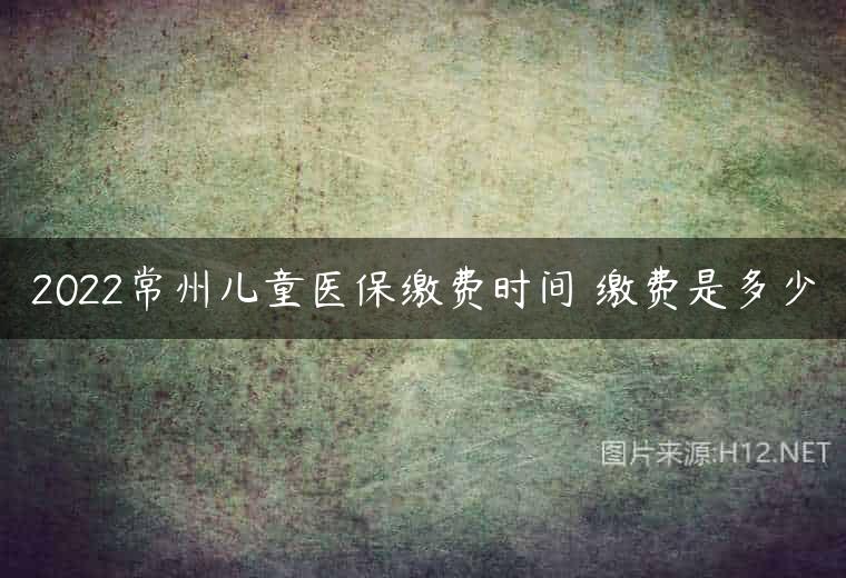 2022常州儿童医保缴费时间 缴费是多少