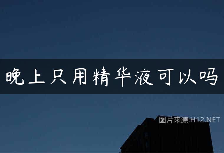 晚上只用精华液可以吗