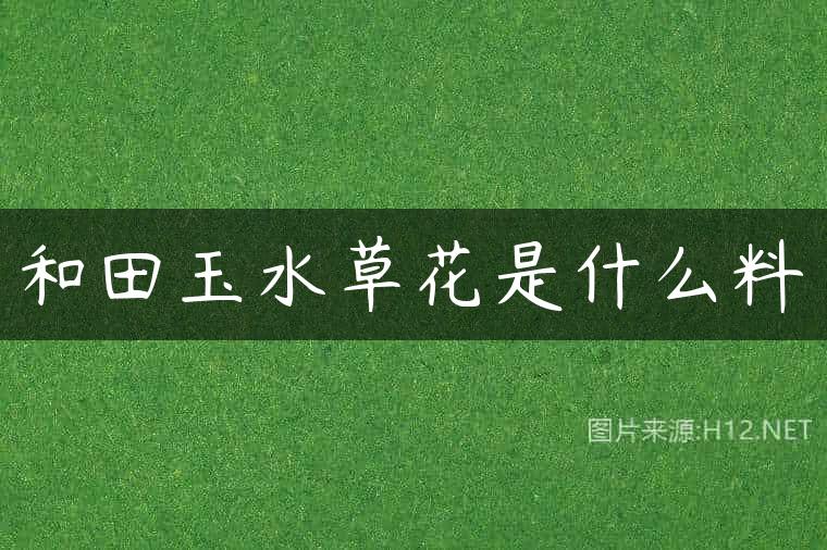 和田玉水草花是什么料