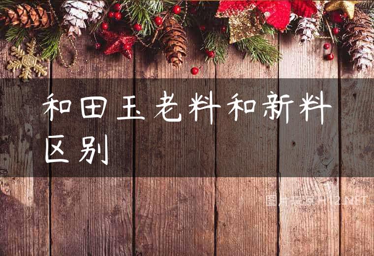 和田玉老料和新料区别