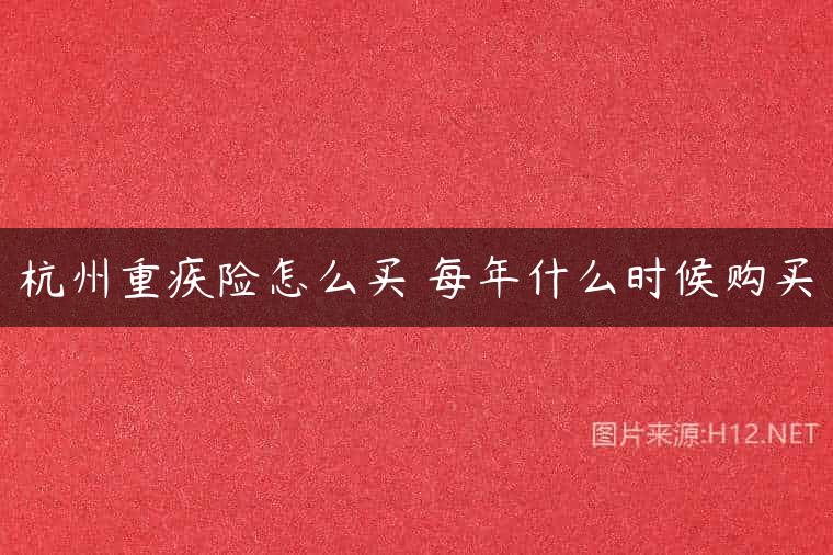 杭州重疾险怎么买 每年什么时候购买