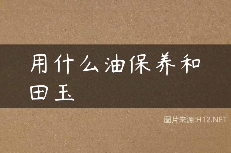 用什么油保养和田玉