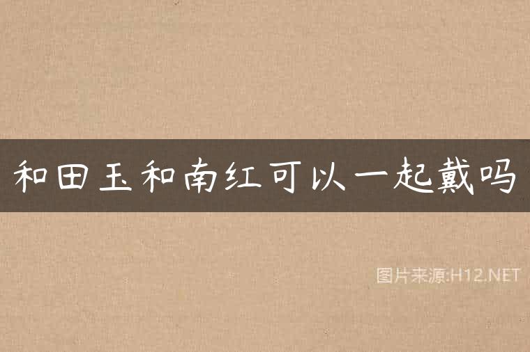 和田玉和南红可以一起戴吗
