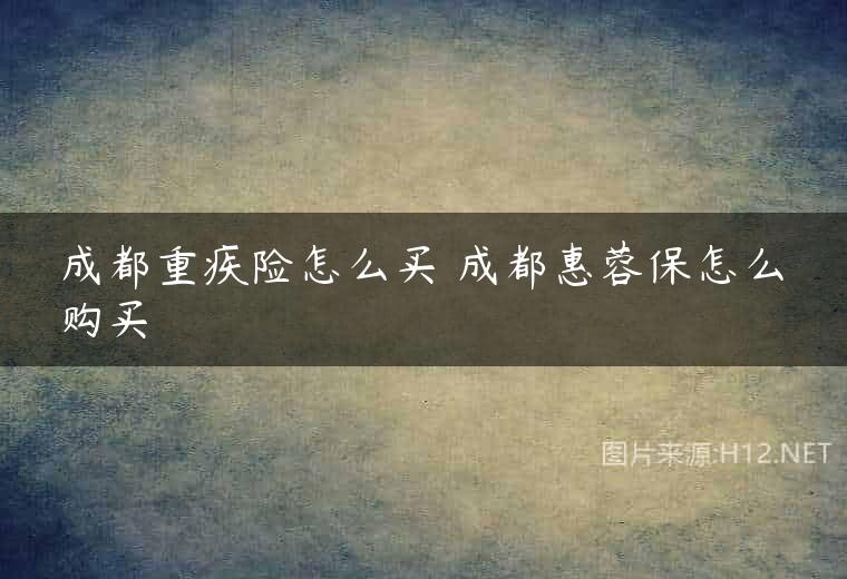 成都重疾险怎么买 成都惠蓉保怎么购买