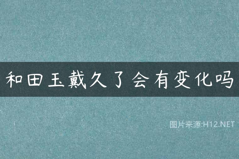 和田玉戴久了会有变化吗