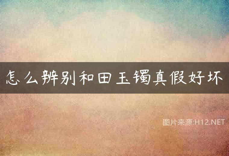 怎么辨别和田玉镯真假好坏