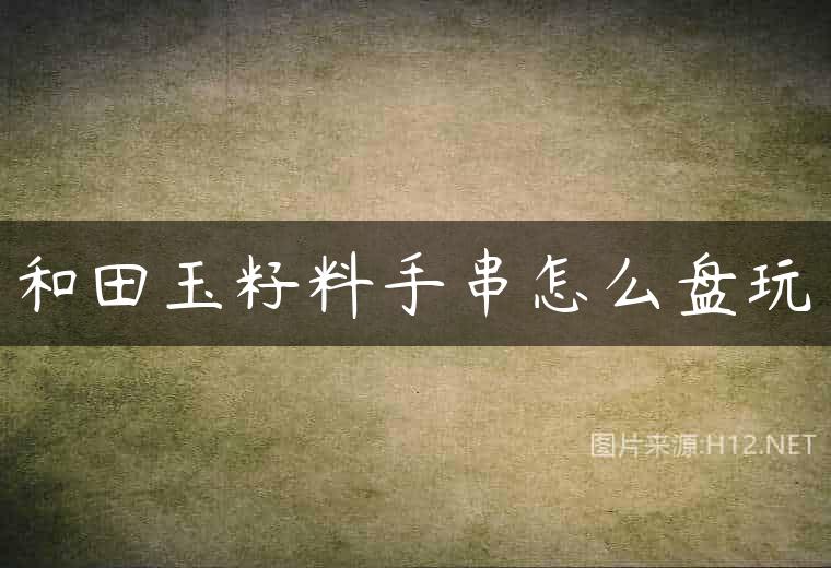 和田玉籽料手串怎么盘玩