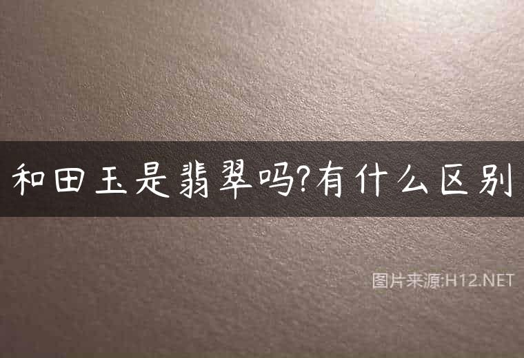 和田玉是翡翠吗?有什么区别