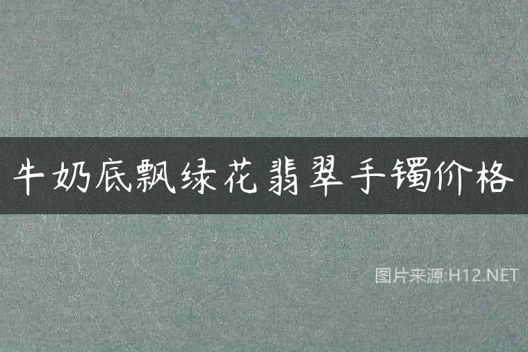 牛奶底飘绿花翡翠手镯价格