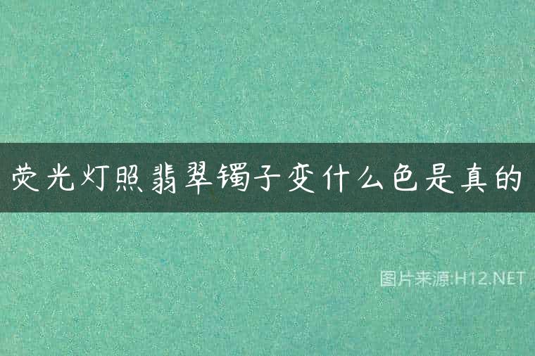 荧光灯照翡翠镯子变什么色是真的