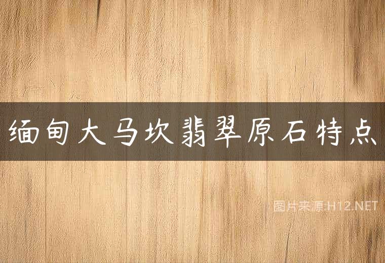 缅甸大马坎翡翠原石特点