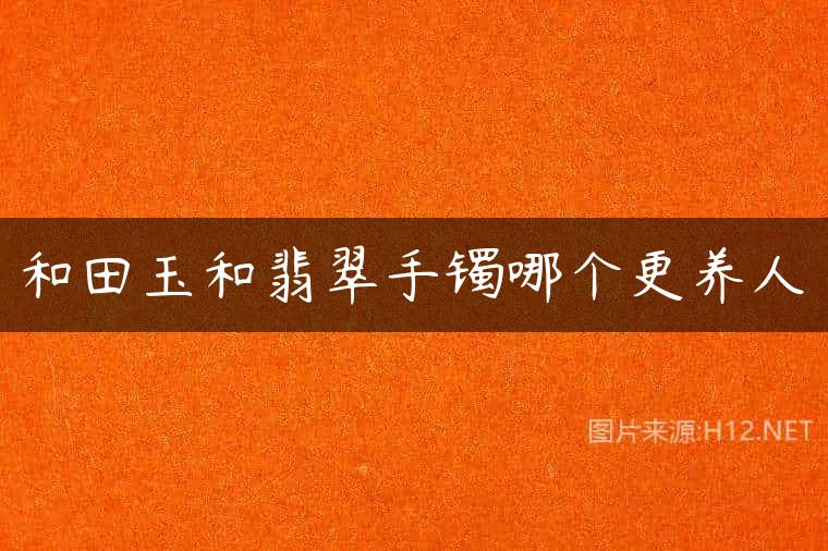 和田玉和翡翠手镯哪个更养人