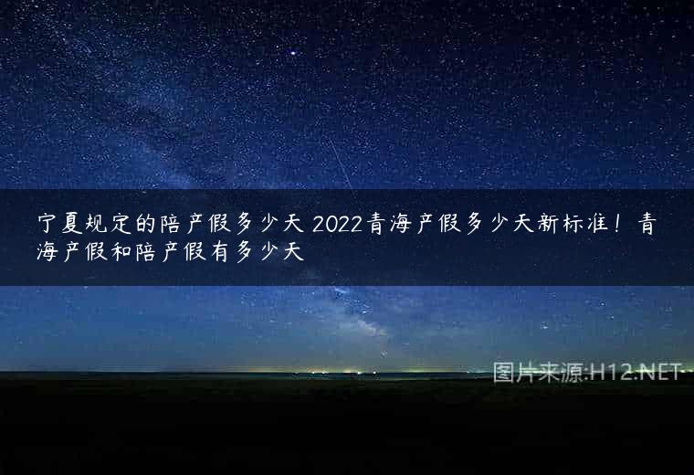 宁夏规定的陪产假多少天 2022青海产假多少天新标准！青海产假和陪产假有多少天