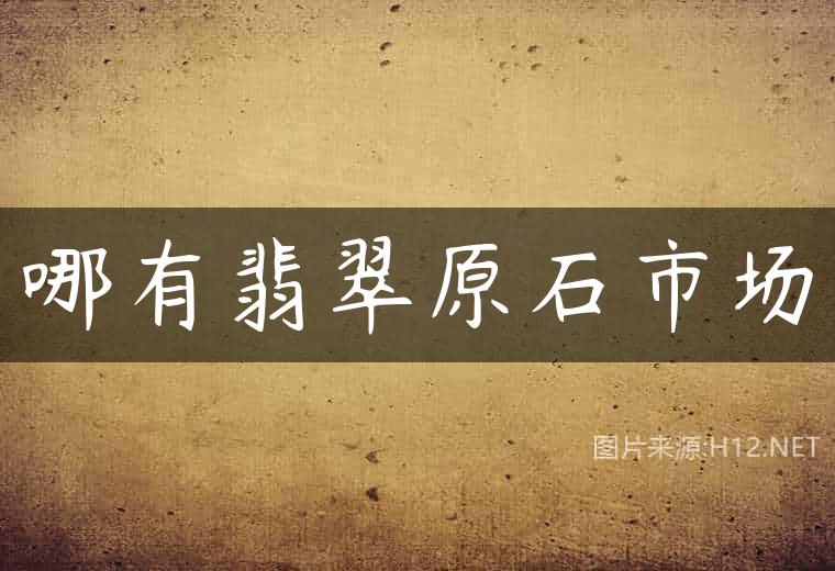 哪有翡翠原石市场