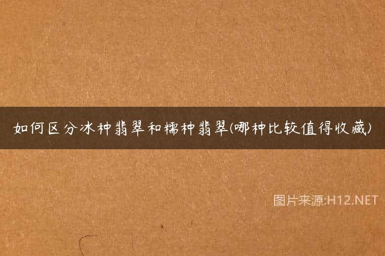 如何区分冰种翡翠和糯种翡翠(哪种比较值得收藏)