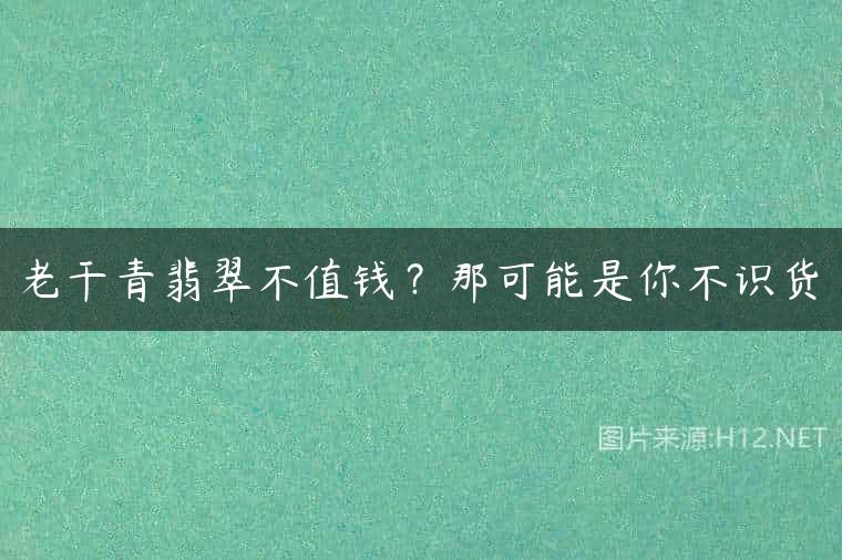 老干青翡翠不值钱？那可能是你不识货