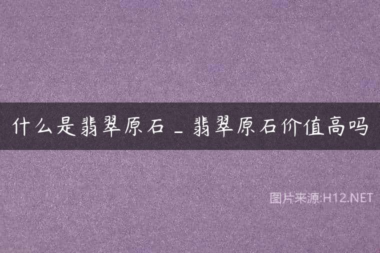 什么是翡翠原石_翡翠原石价值高吗