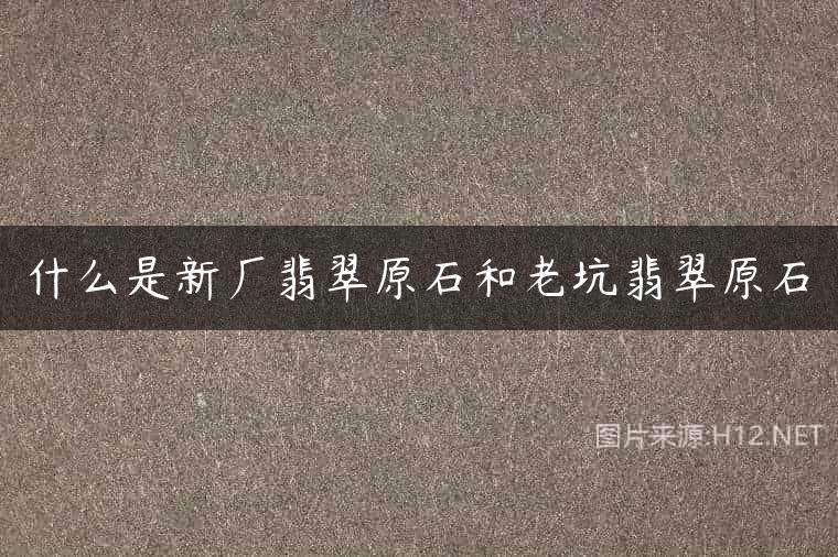 什么是新厂翡翠原石和老坑翡翠原石