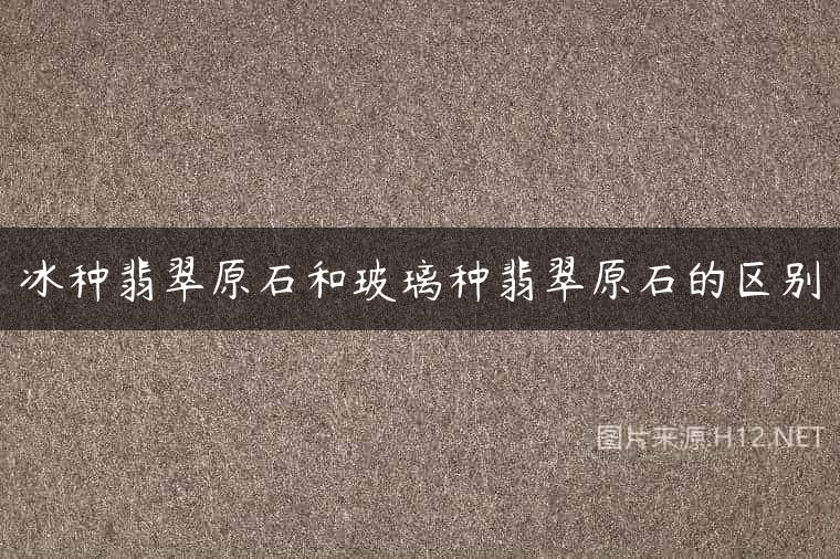 冰种翡翠原石和玻璃种翡翠原石的区别