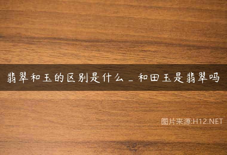 翡翠和玉的区别是什么_和田玉是翡翠吗