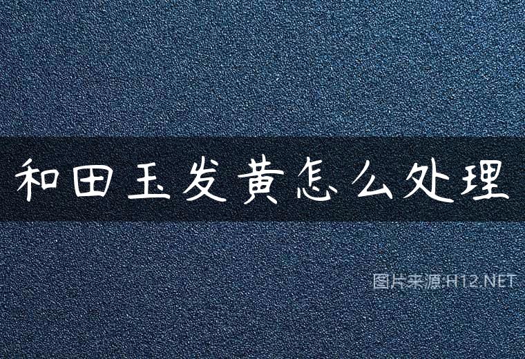 和田玉发黄怎么处理