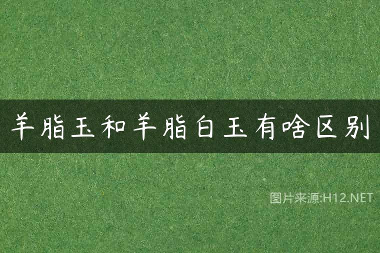 羊脂玉和羊脂白玉有啥区别
