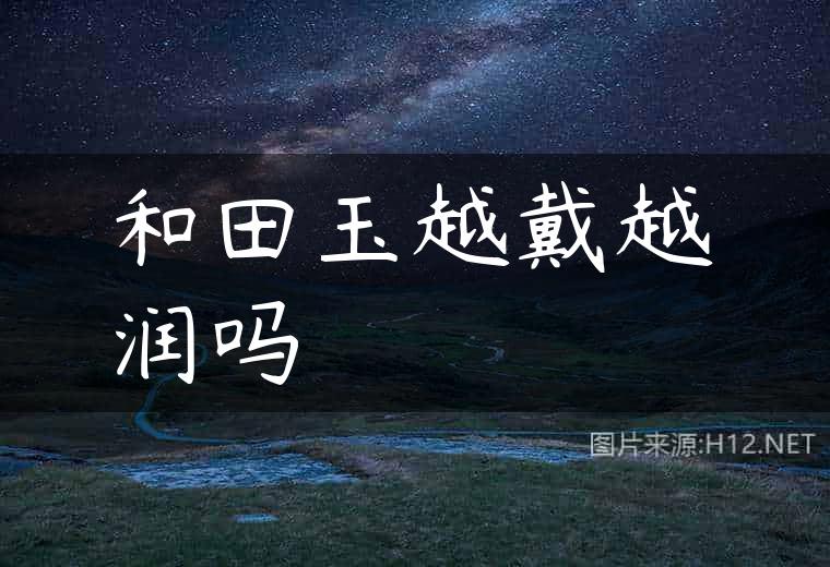 和田玉越戴越润吗