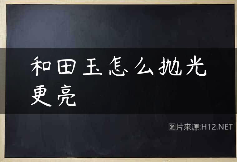 和田玉怎么抛光更亮