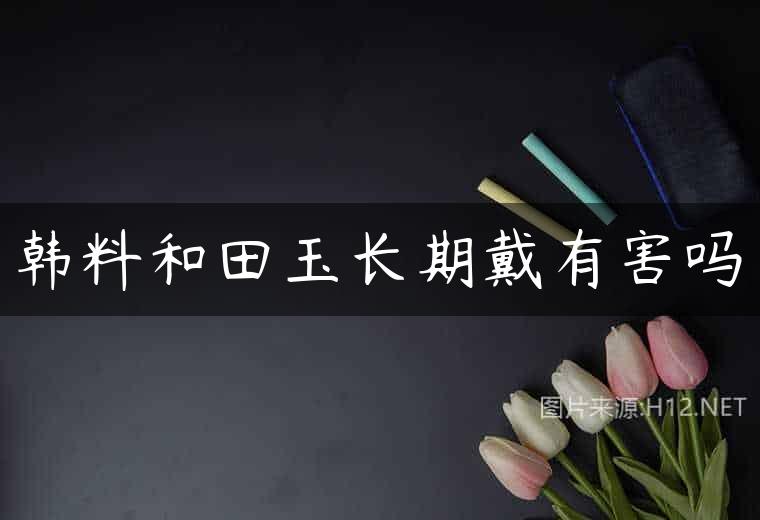 韩料和田玉长期戴有害吗